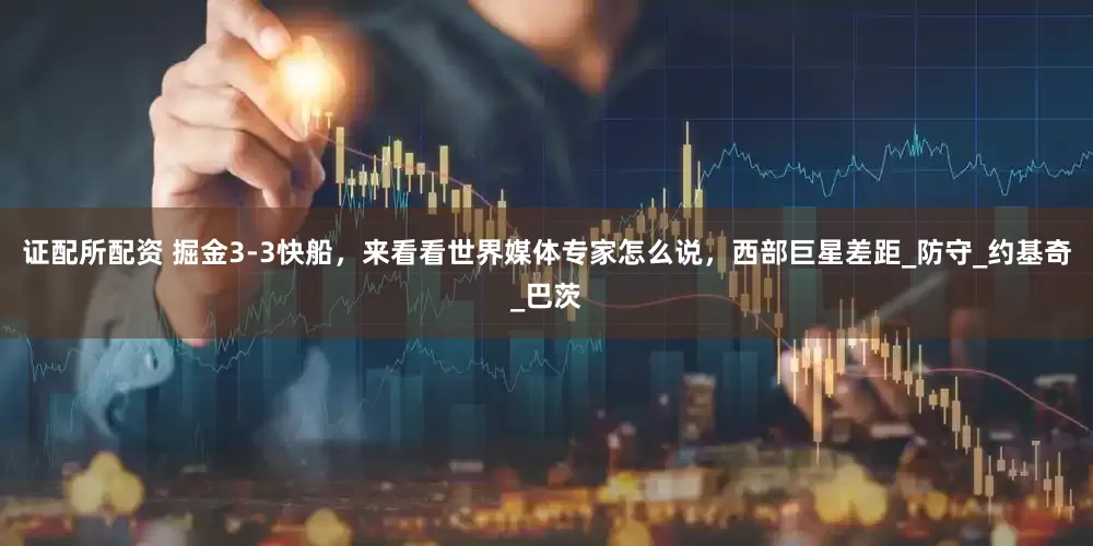 证配所配资 掘金3-3快船，来看看世界媒体专家怎么说，西部巨星差距_防守_约基奇_巴茨