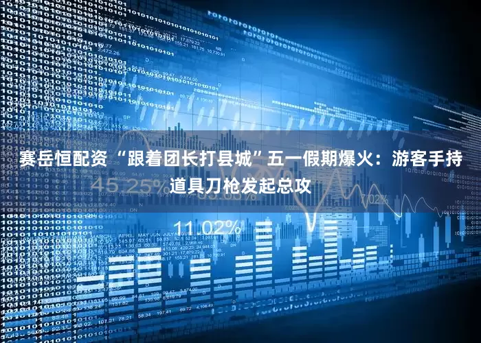 赛岳恒配资 “跟着团长打县城”五一假期爆火：游客手持道具刀枪发起总攻