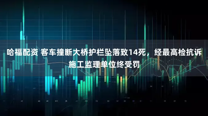 哈福配资 客车撞断大桥护栏坠落致14死，经最高检抗诉施工监理单位终受罚