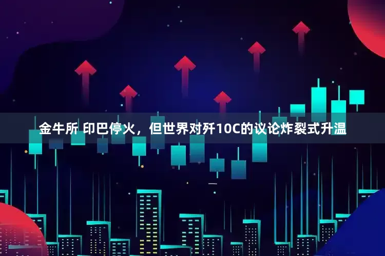 金牛所 印巴停火，但世界对歼10C的议论炸裂式升温
