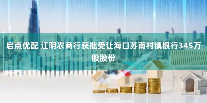 启点优配 江阴农商行获批受让海口苏南村镇银行345万股股份