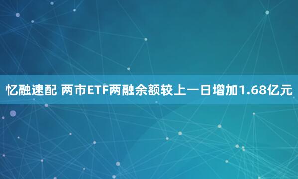 忆融速配 两市ETF两融余额较上一日增加1.68亿元
