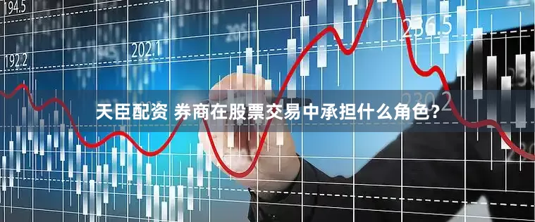 天臣配资 券商在股票交易中承担什么角色？