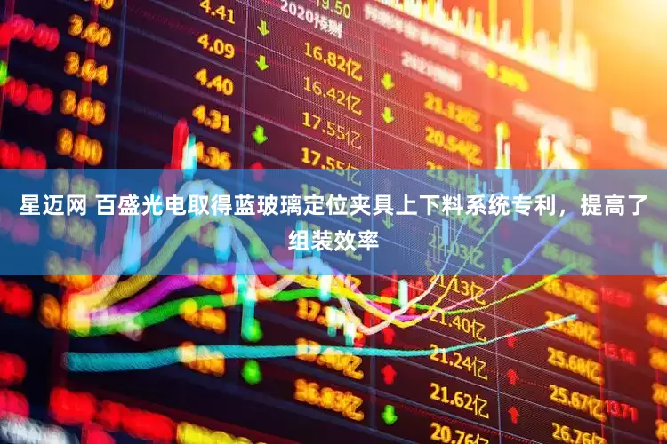 星迈网 百盛光电取得蓝玻璃定位夹具上下料系统专利，提高了组装效率