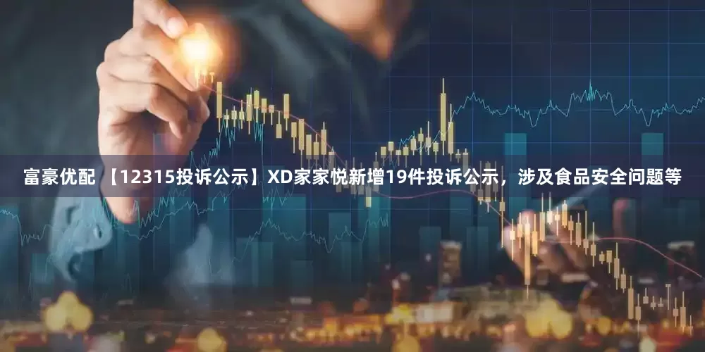 富豪优配 【12315投诉公示】XD家家悦新增19件投诉公示，涉及食品安全问题等