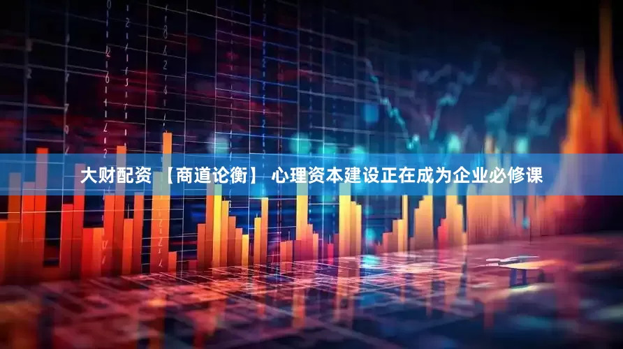 大财配资 【商道论衡】 心理资本建设正在成为企业必修课
