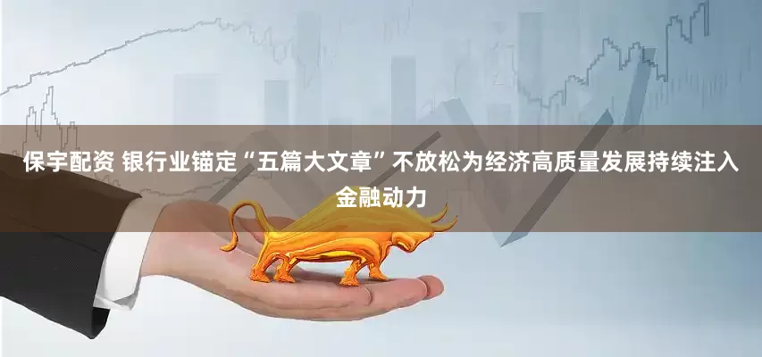 保宇配资 银行业锚定“五篇大文章”不放松为经济高质量发展持续注入金融动力