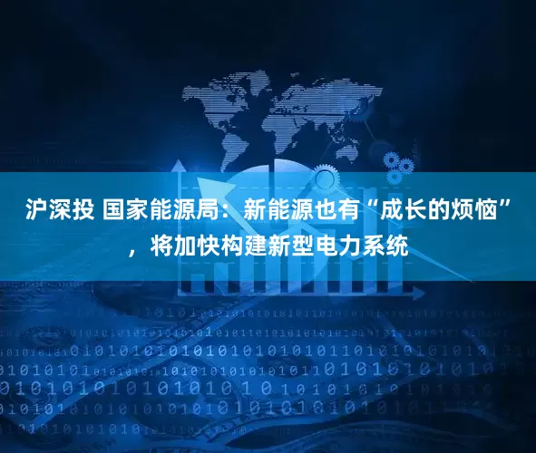 沪深投 国家能源局：新能源也有“成长的烦恼”，将加快构建新型电力系统