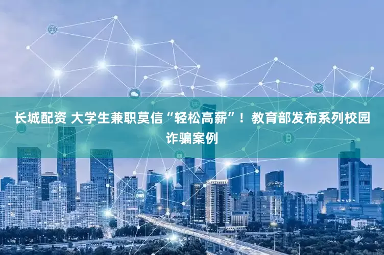 长城配资 大学生兼职莫信“轻松高薪”！教育部发布系列校园诈骗案例