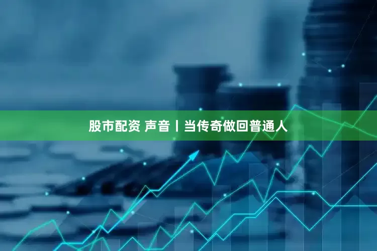 股市配资 声音丨当传奇做回普通人