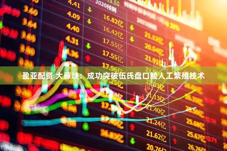 盈亚配资 大藤峡：成功突破伍氏盘口鲮人工繁殖技术