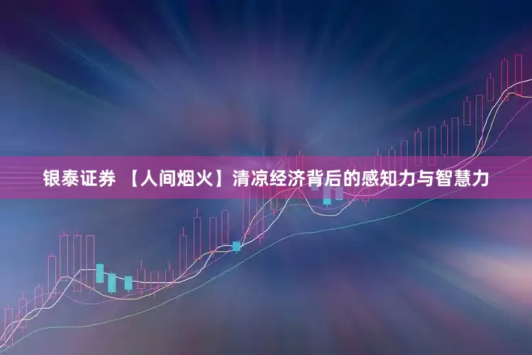 银泰证券 【人间烟火】清凉经济背后的感知力与智慧力