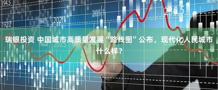 瑞银投资 中国城市高质量发展“路线图”公布，现代化人民城市什么样？