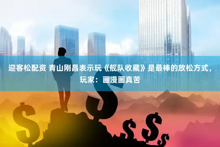 迎客松配资 青山刚昌表示玩《舰队收藏》是最棒的放松方式，玩家：画漫画真苦