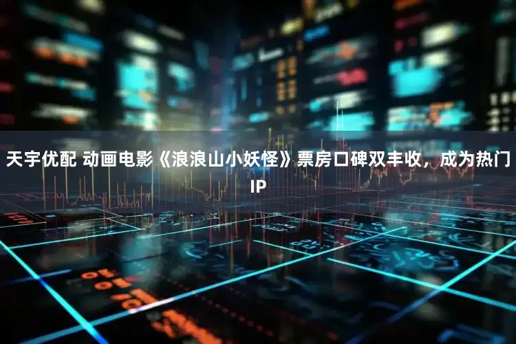 天宇优配 动画电影《浪浪山小妖怪》票房口碑双丰收，成为热门IP