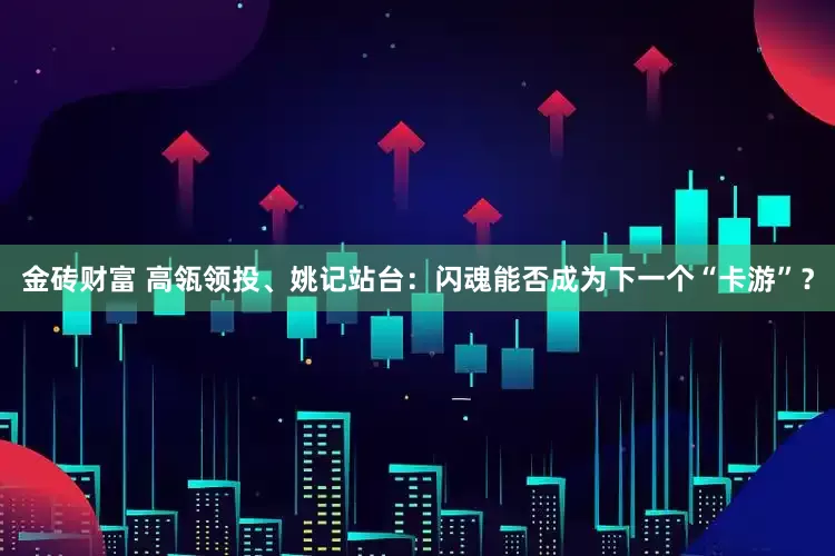 金砖财富 高瓴领投、姚记站台：闪魂能否成为下一个“卡游”？