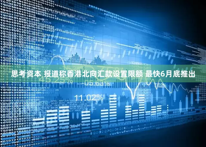 思考资本 报道称香港北向汇款设置限额 最快6月底推出