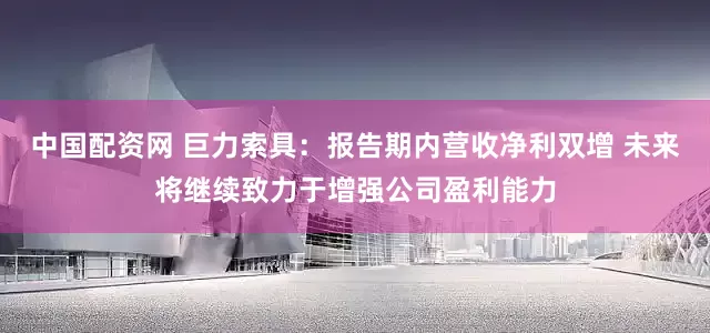 中国配资网 巨力索具：报告期内营收净利双增 未来将继续致力于增强公司盈利能力