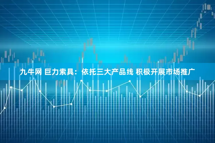 九牛网 巨力索具：依托三大产品线 积极开展市场推广