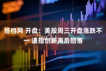 搭档网 开盘：美股周三开盘涨跌不一 道指创新高后回落