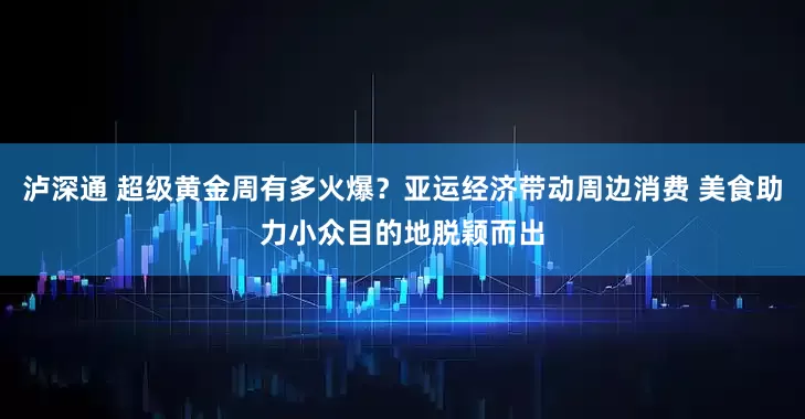 泸深通 超级黄金周有多火爆？亚运经济带动周边消费 美食助力小众目的地脱颖而出