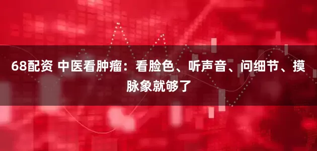 68配资 中医看肿瘤：看脸色、听声音、问细节、摸脉象就够了