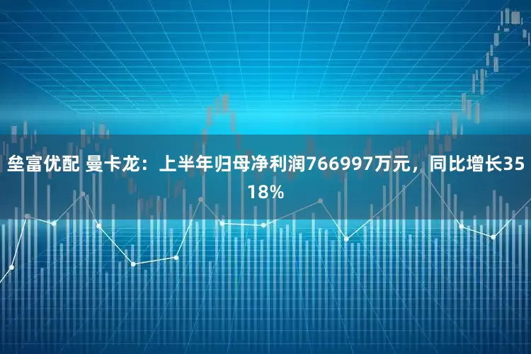 垒富优配 曼卡龙：上半年归母净利润766997万元，同比增长3518%