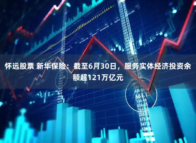 怀远股票 新华保险：截至6月30日，服务实体经济投资余额超121万亿元