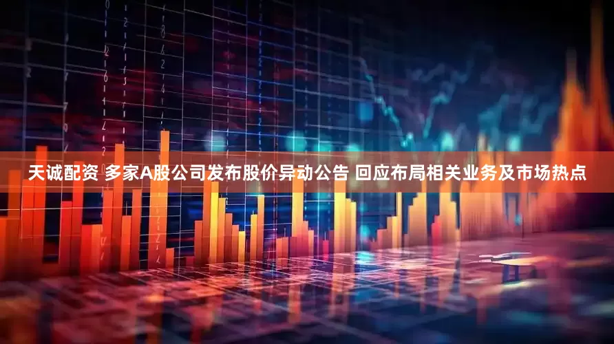天诚配资 多家A股公司发布股价异动公告 回应布局相关业务及市场热点