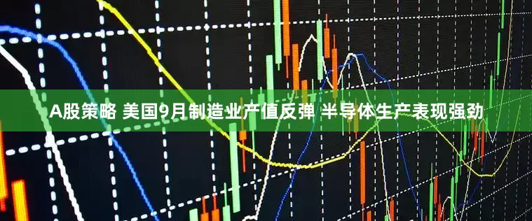 A股策略 美国9月制造业产值反弹 半导体生产表现强劲